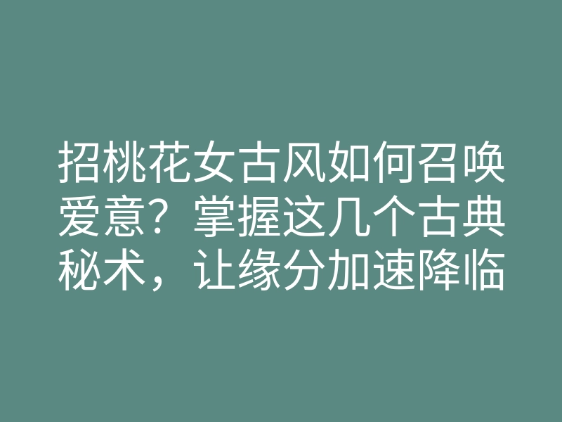 招桃花女古风如何召唤爱意?掌握这几个古典秘术,让缘分加速降临!
