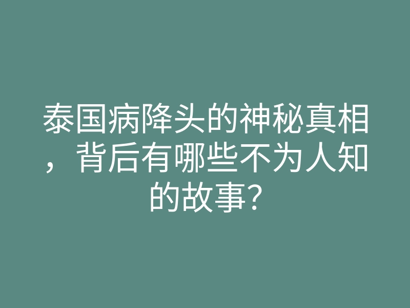 泰国病降头的神秘真相,背后有哪些不为人知的故事?