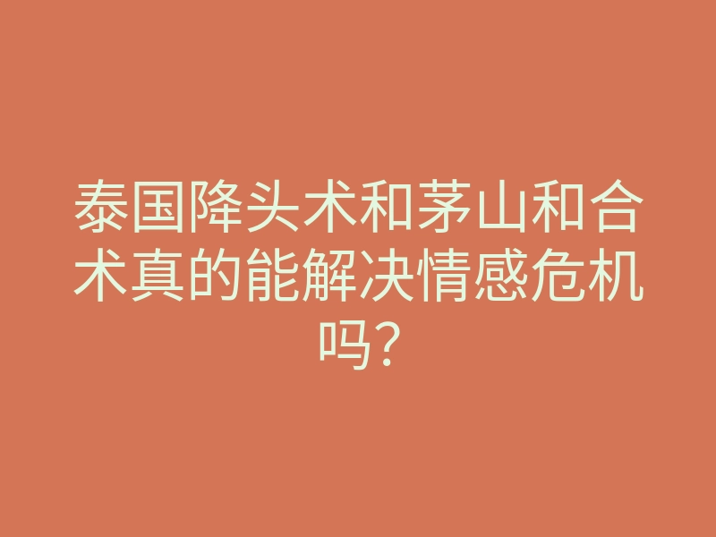泰国降头术和茅山和合术真的能解决情感危机吗?