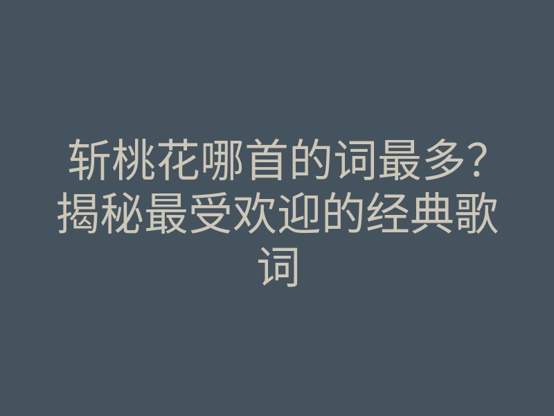 斩桃花哪首的词最多?揭秘最受欢迎的经典歌词