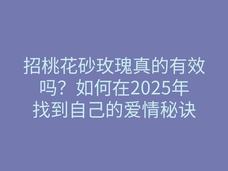 招桃花砂玫瑰真的有效吗?如何在2025年找到自己的爱情秘诀