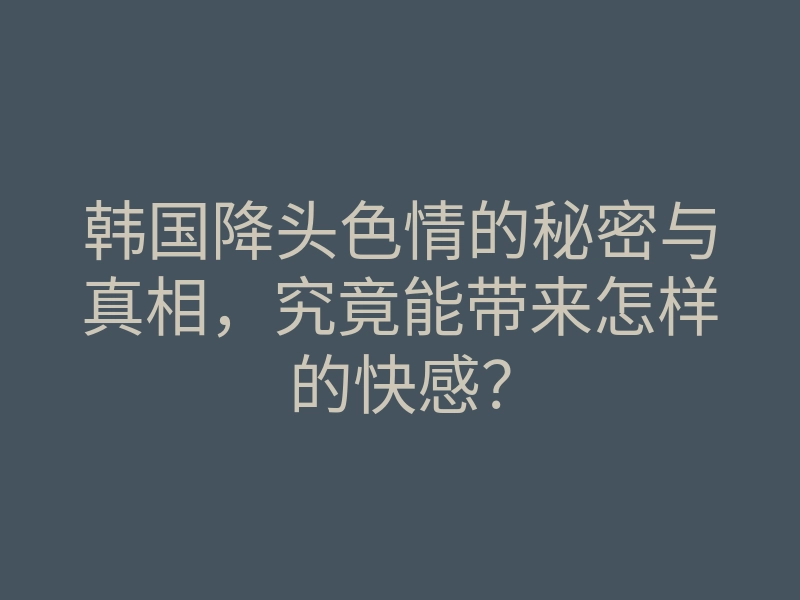 韩国降头色情的秘密与真相,究竟能带来怎样的快感?