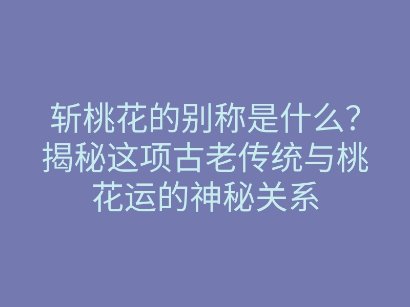 斩桃花的别称是什么?揭秘这项古老传统与桃花运的神秘关系