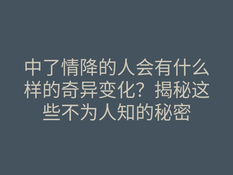 中了情降的人会有什么样的奇异变化?揭秘这些不为人知的秘密