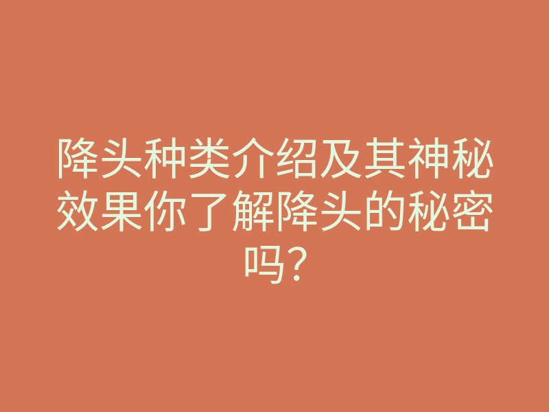 降头种类介绍及其神秘效果你了解降头的秘密吗?
