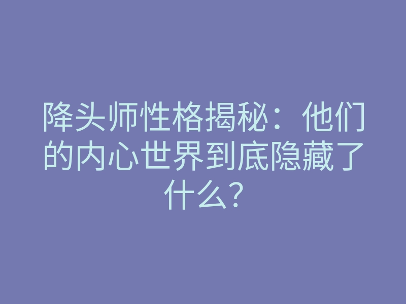 降头师性格揭秘:他们的内心世界到底隐藏了什么?