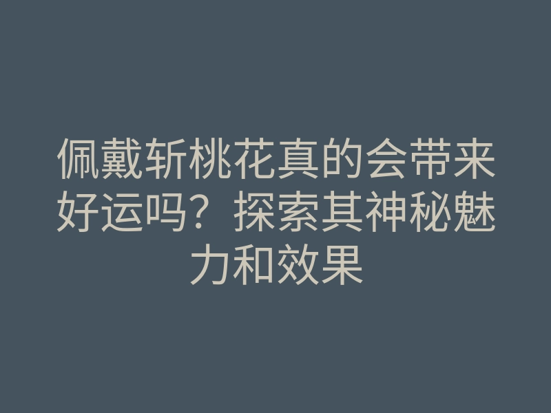 佩戴斩桃花真的会带来好运吗?探索其神秘魅力和效果