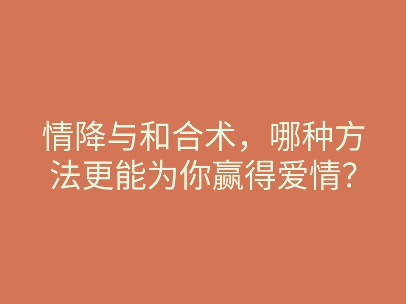 情降与和合术,哪种方法更能为你赢得爱情?