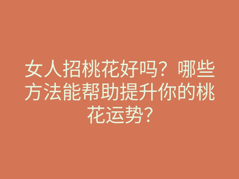 女人招桃花好吗?哪些方法能帮助提升你的桃花运势?