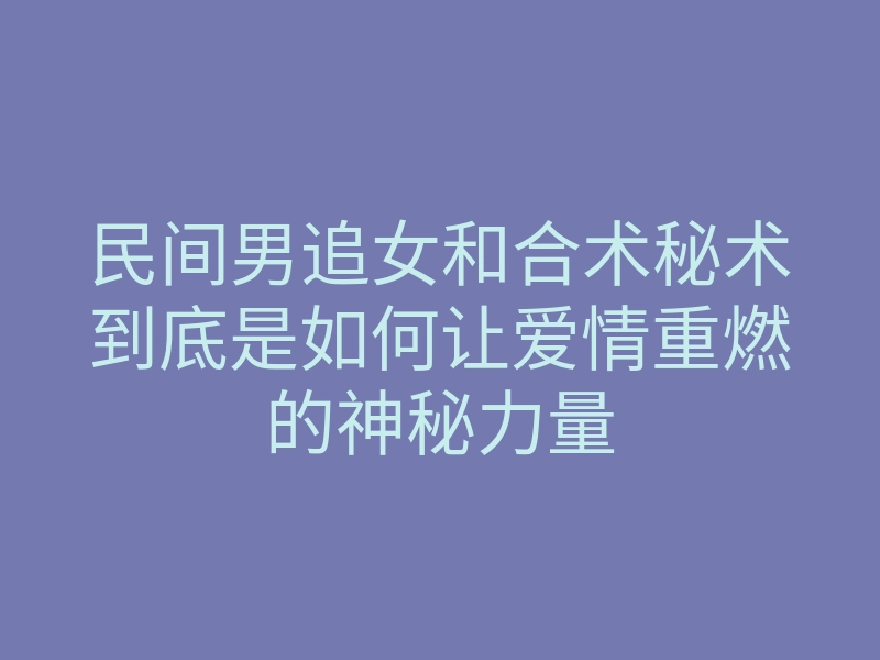 民间男追女和合术秘术到底是如何让爱情重燃的神秘力量