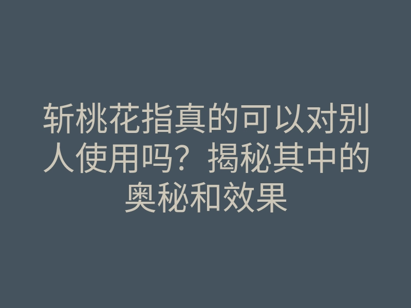 斩桃花指真的可以对别人使用吗?揭秘其中的奥秘和效果