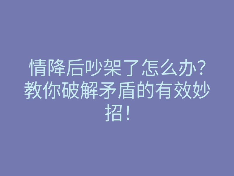 情降后吵架了怎么办?教你破解矛盾的有效妙招!