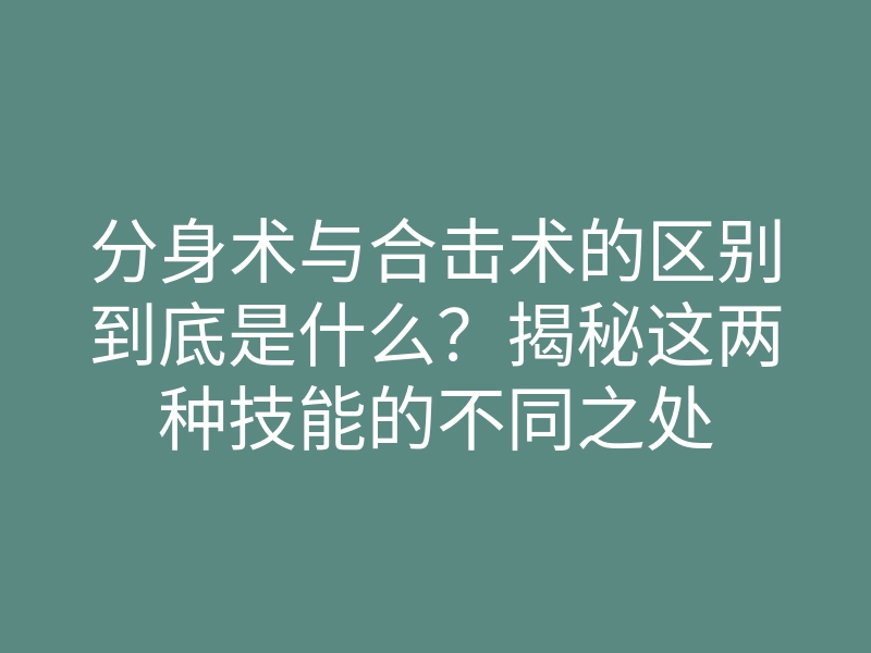 分身术与合击术的区别到底是什么?揭秘这两种技能的不同之处