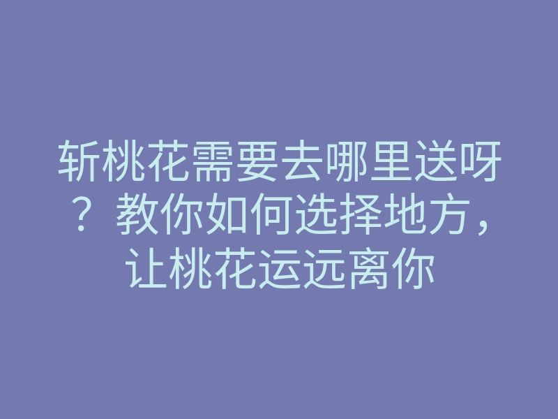 斩桃花需要去哪里送呀?教你如何选择地方,让桃花运远离你