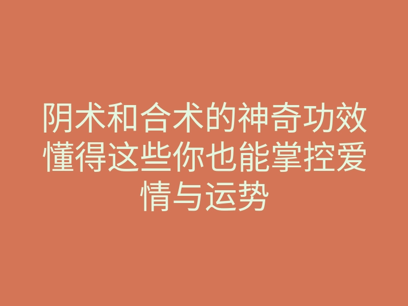 阴术和合术的神奇功效懂得这些你也能掌控爱情与运势