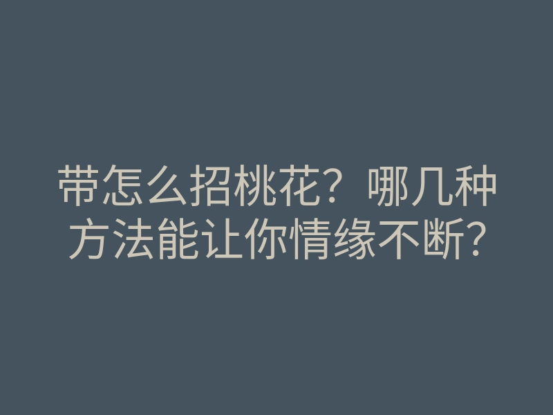 带怎么招桃花?哪几种方法能让你情缘不断?