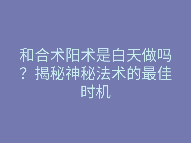 和合术阳术是白天做吗?揭秘神秘法术的最佳时机