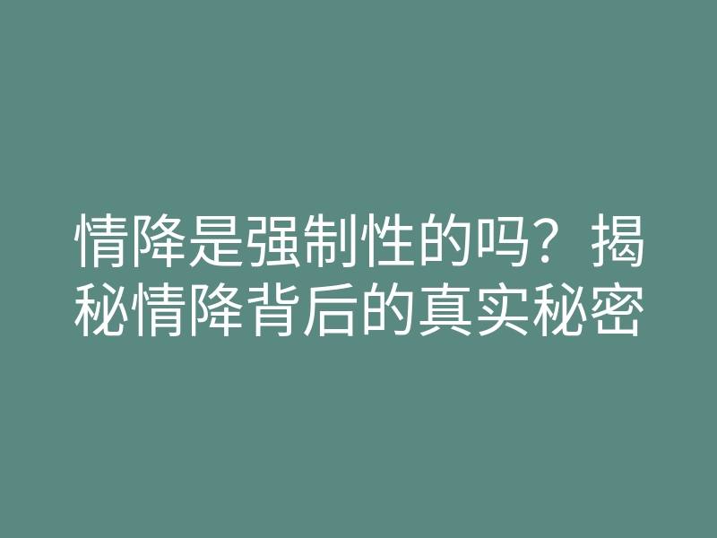 情降是强制性的吗?揭秘情降背后的真实秘密
