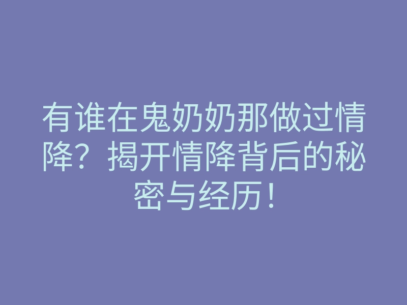 有谁在鬼奶奶那做过情降？揭开情降背后的秘密与经历！