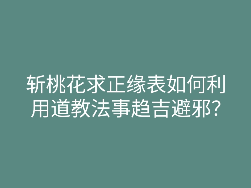 斩桃花求正缘表如何利用道教法事趋吉避邪?