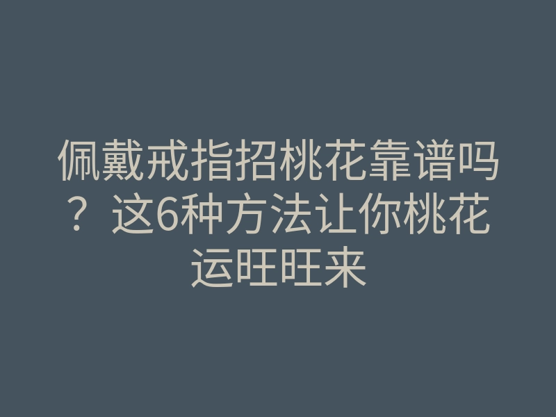 佩戴戒指招桃花靠谱吗?这6种方法让你桃花运旺旺来