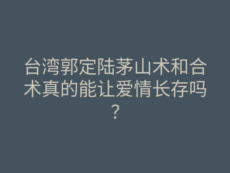 台湾郭定陆茅山术和合术真的能让爱情长存吗?