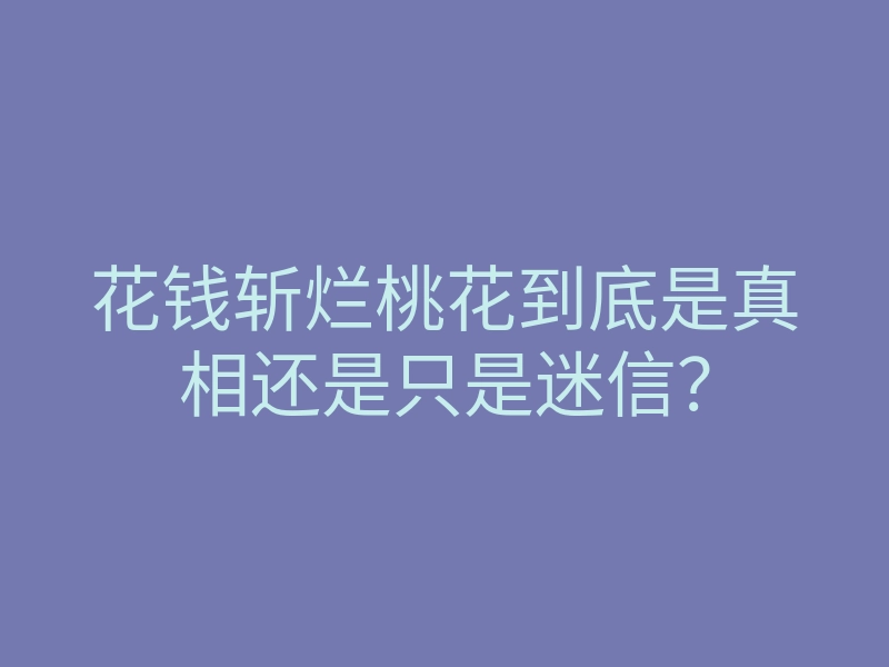 花钱斩烂桃花到底是真相还是只是迷信?