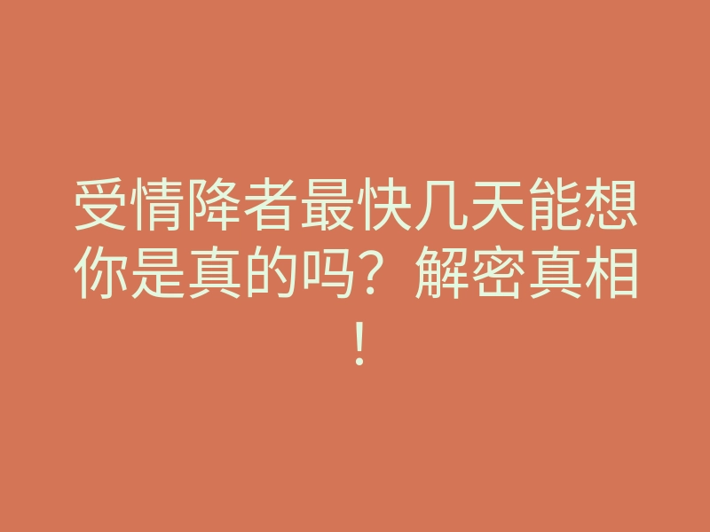 受情降者最快几天能想你是真的吗？解密真相！
