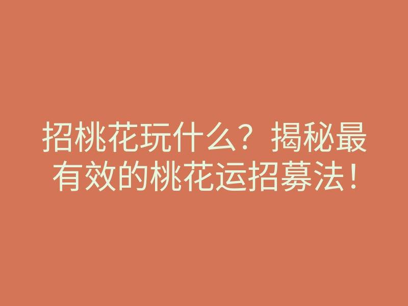 招桃花玩什么?揭秘最有效的桃花运招募法!