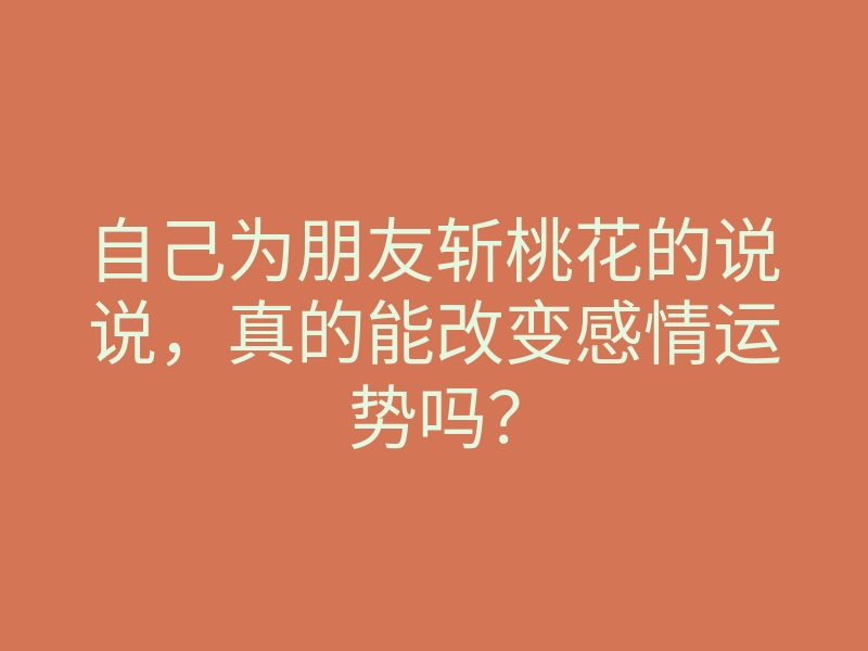 自己为朋友斩桃花的说说,真的能改变感情运势吗?
