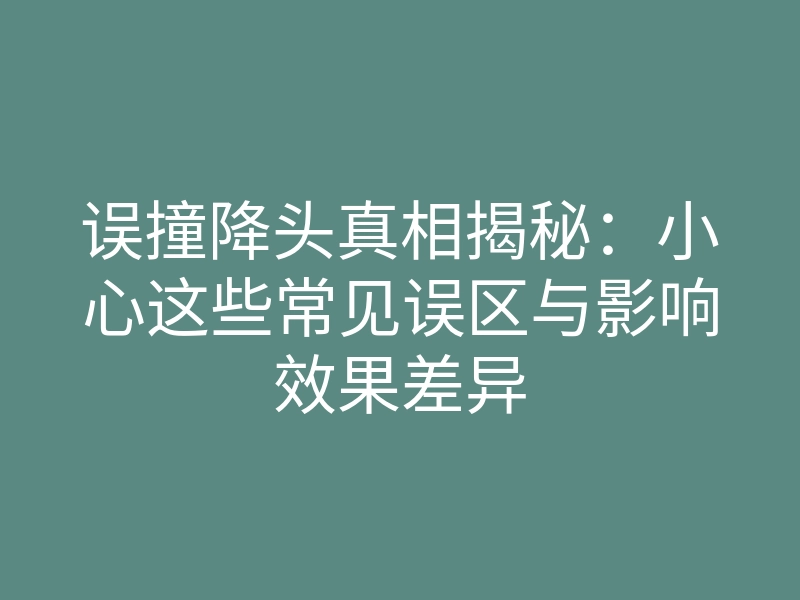 误撞降头真相揭秘：小心这些常见误区与影响效果差异