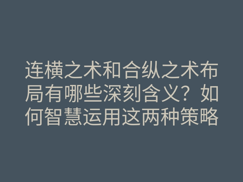 连横之术和合纵之术布局有哪些深刻含义?如何智慧运用这两种策略?