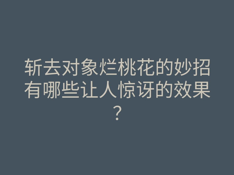 斩去对象烂桃花的妙招有哪些让人惊讶的效果？
