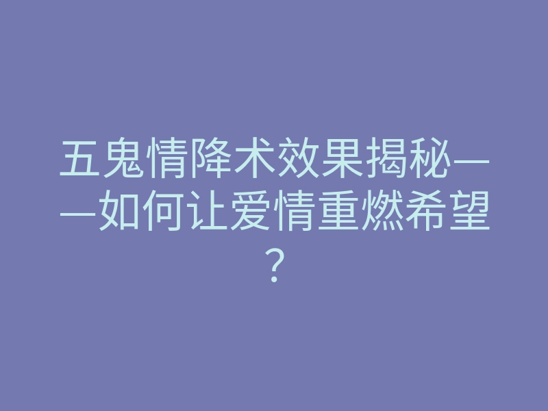 五鬼情降术效果揭秘——如何让爱情重燃希望?