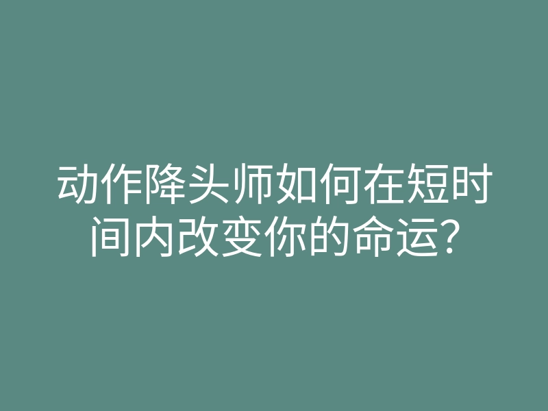 动作降头师如何在短时间内改变你的命运?