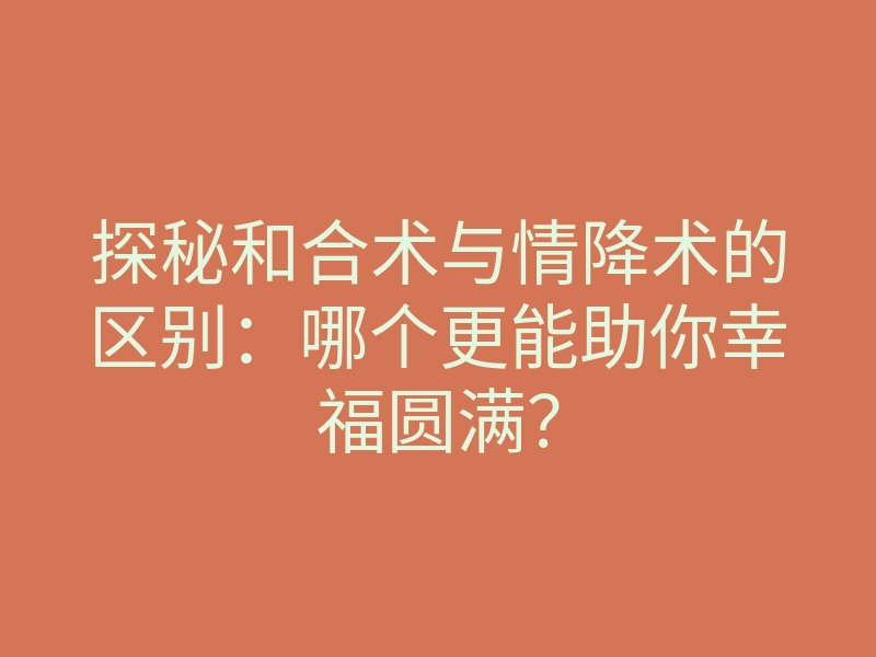 探秘和合术与情降术的区别:哪个更能助你幸福圆满?