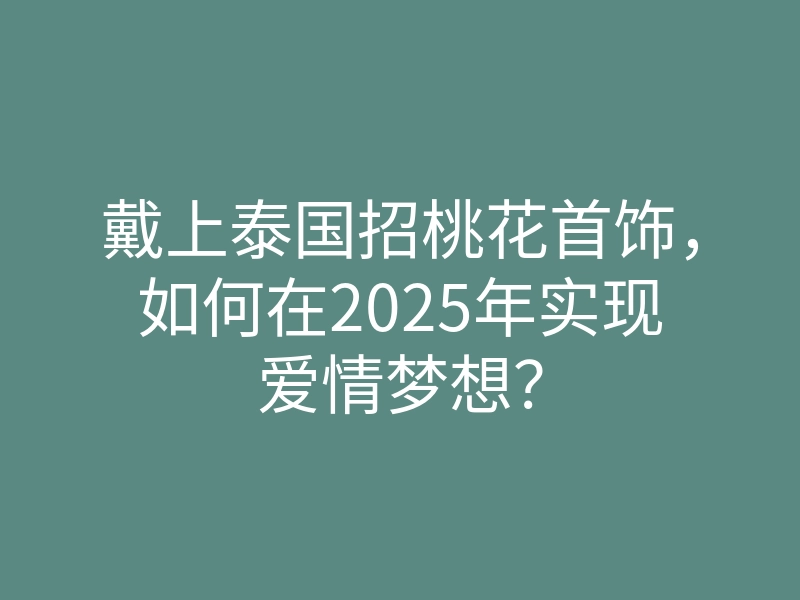 戴上泰国招桃花首饰,如何在2025年实现爱情梦想?