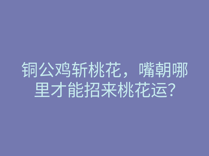 铜公鸡斩桃花,嘴朝哪里才能招来桃花运?