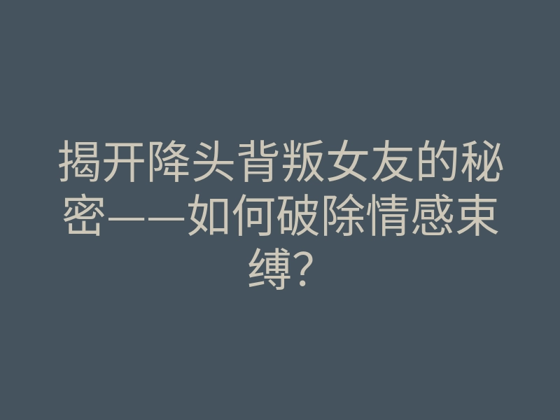 揭开降头背叛女友的秘密——如何破除情感束缚?