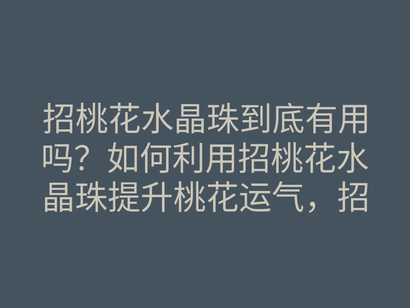 招桃花水晶珠到底有用吗？如何利用招桃花水晶珠提升桃花运气，招桃花方法解析