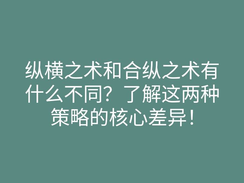 纵横之术和合纵之术有什么不同?了解这两种策略的核心差异!