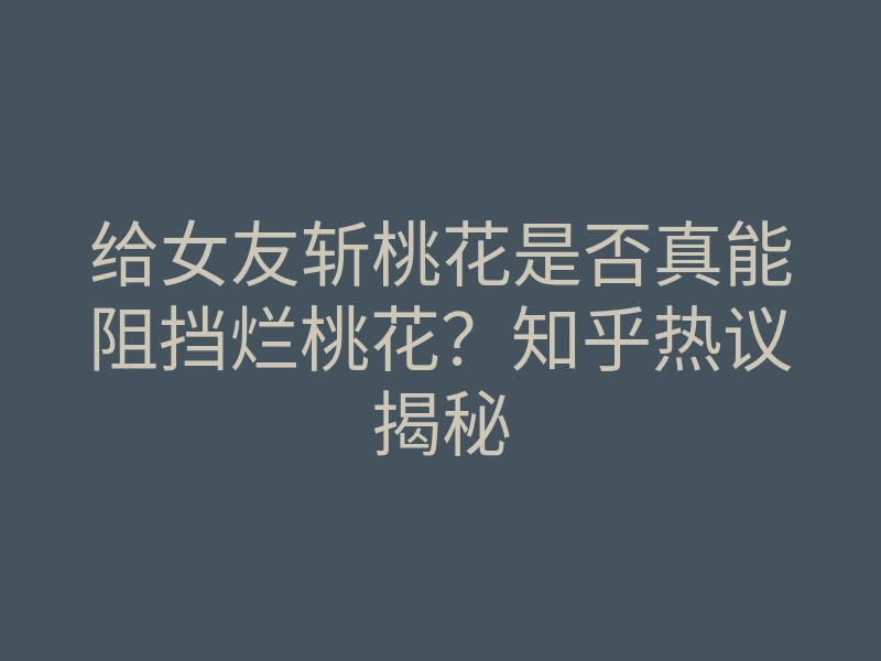 给女友斩桃花是否真能阻挡烂桃花?知乎热议揭秘