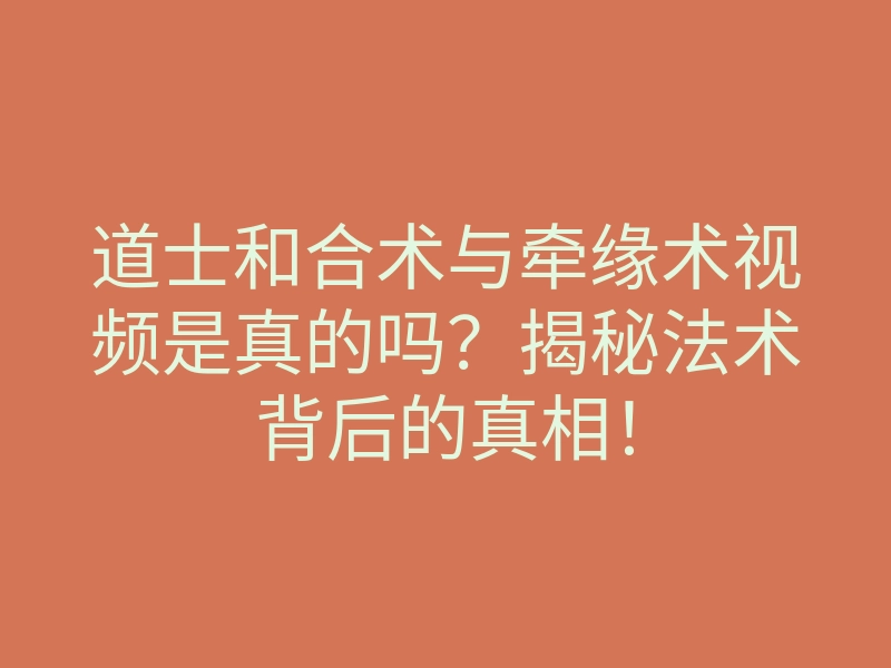 道士和合术与牵缘术视频是真的吗?揭秘法术背后的真相!