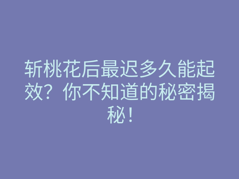 斩桃花后最迟多久能起效?你不知道的秘密揭秘!