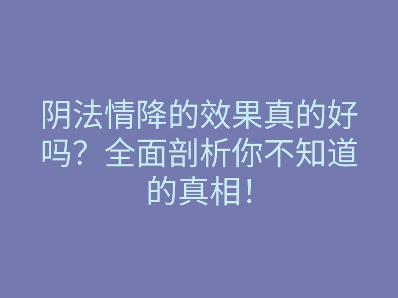 阴法情降的效果真的好吗?全面剖析你不知道的真相!