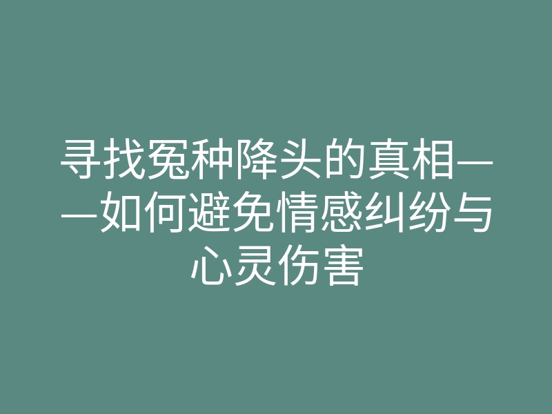 寻找冤种降头的真相——如何避免情感纠纷与心灵伤害