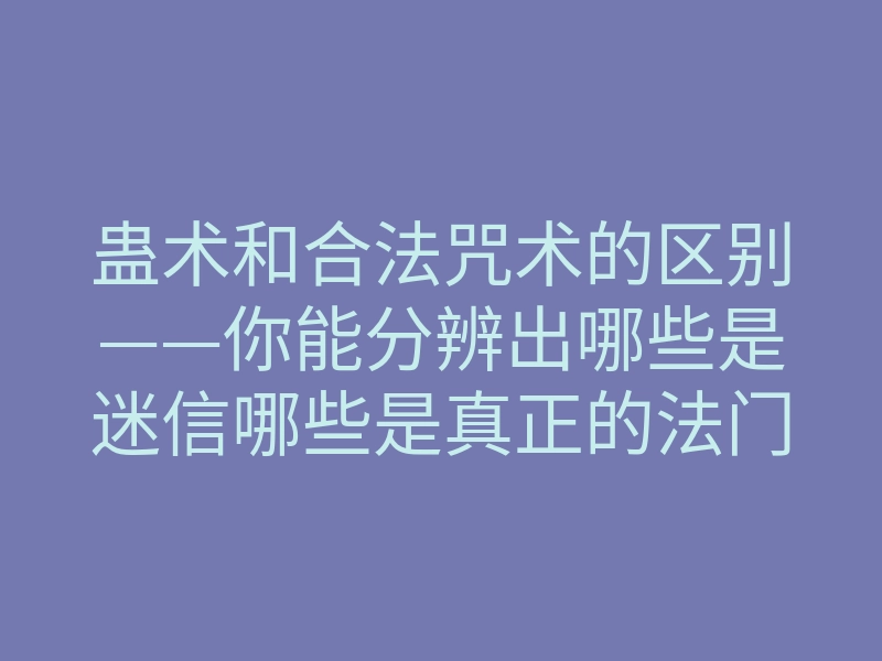 蛊术和合法咒术的区别——你能分辨出哪些是迷信哪些是真正的法门吗?
