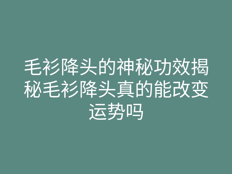 毛衫降头的神秘功效揭秘毛衫降头真的能改变运势吗