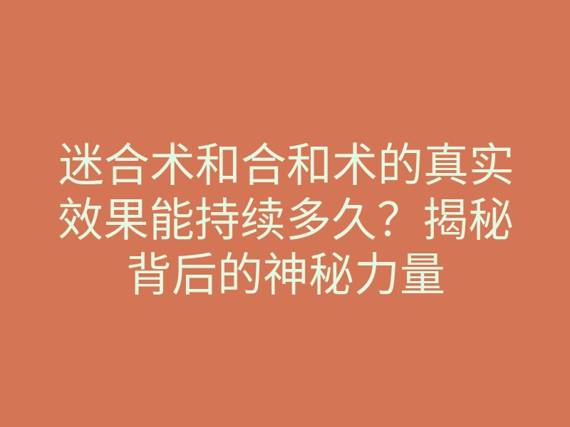 迷合术和合和术的真实效果能持续多久?揭秘背后的神秘力量