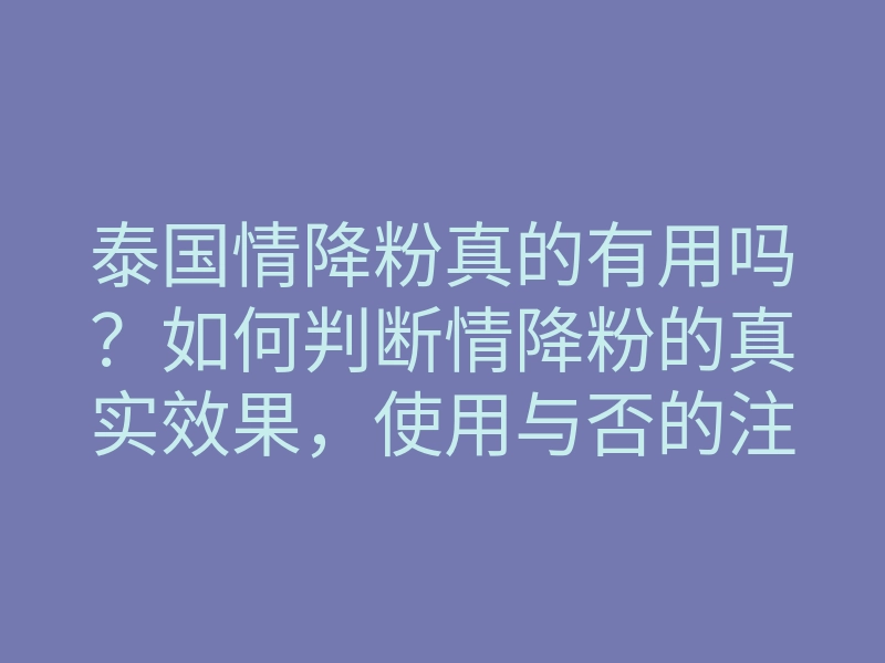 泰国情降粉真的有用吗?如何判断情降粉的真实效果,使用与否的注意事项